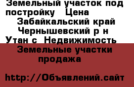 Земельный участок под постройку › Цена ­ 250 000 - Забайкальский край, Чернышевский р-н, Утан с. Недвижимость » Земельные участки продажа   